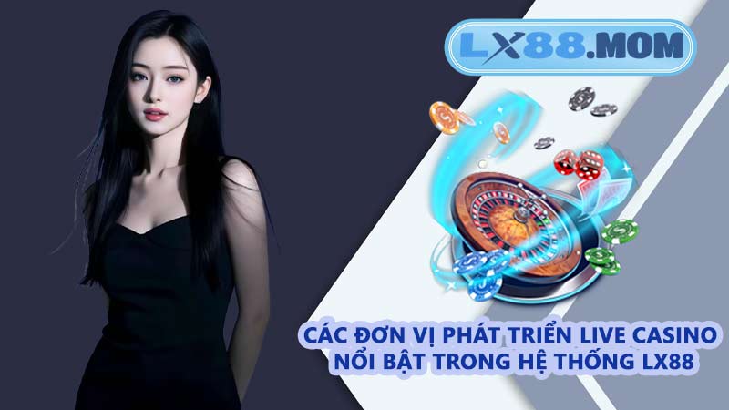 Các đơn vị phát triển Live Casino nổi bật trong hệ thống LX88