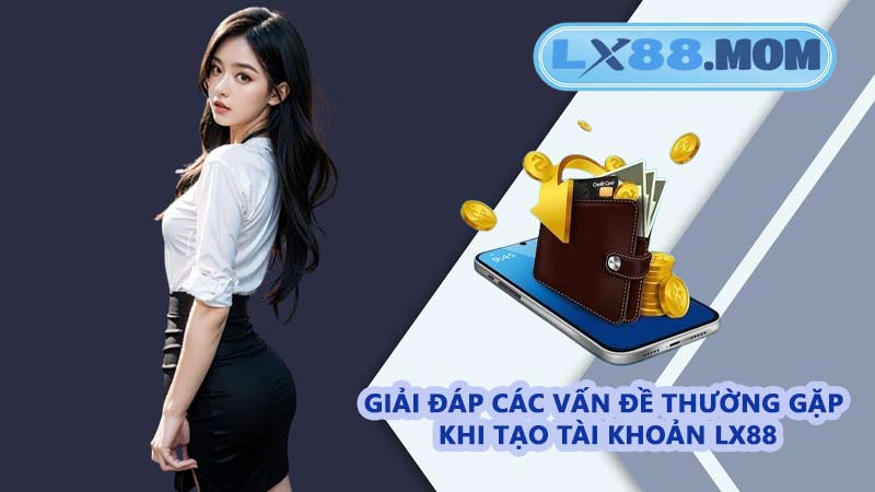 Giải đáp các vấn đề thường gặp khi tạo tài khoản LX88