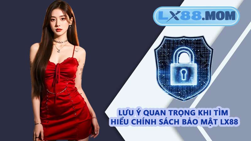 Lưu ý quan trọng khi tìm hiểu chính sách bảo mật LX88